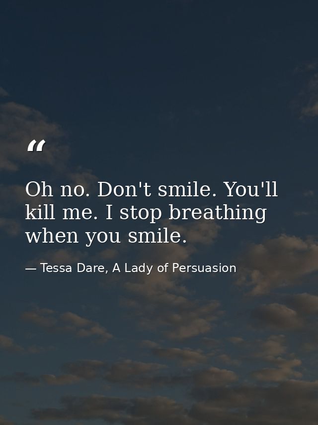 Oh no. Don't smile. You'll kill me. I stop breathing when you smile. — Tessa Dare, A Lady of Persuasion