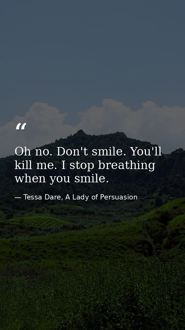 Oh no. Don't smile. You'll kill me. I stop breathing when you smile. — Tessa Dare, A Lady of Persuasion