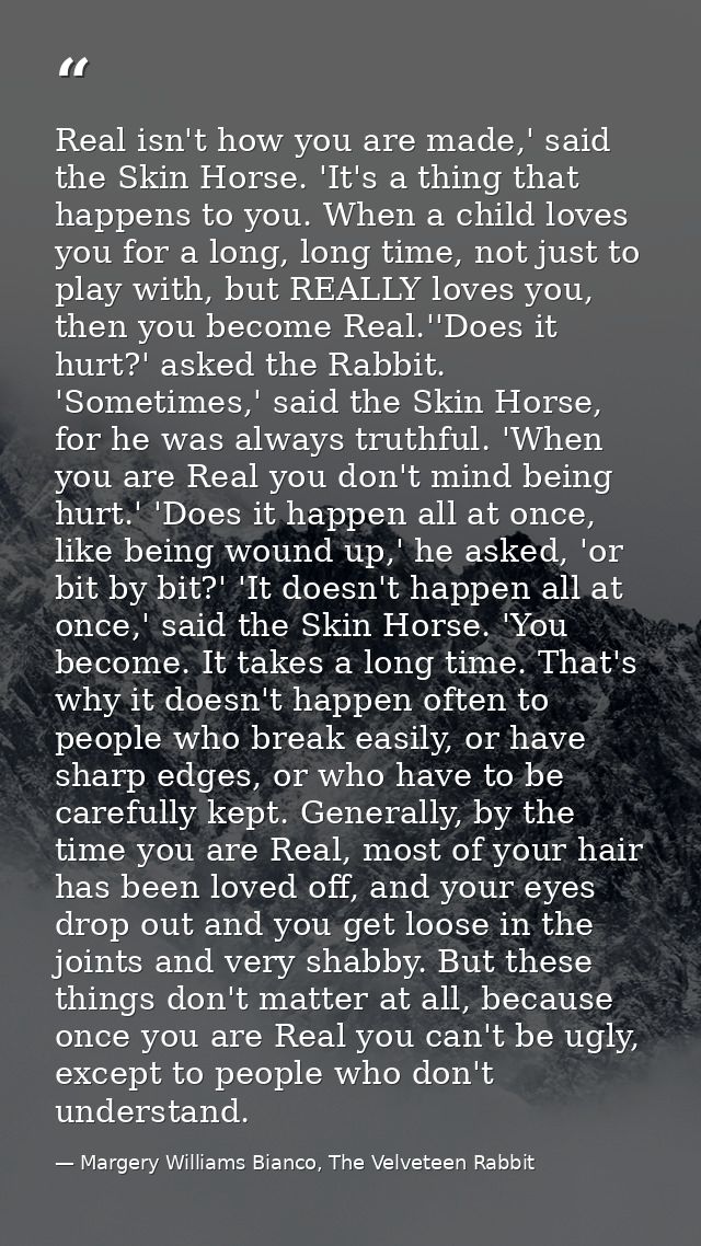 Real isn't how you are made,' said the Skin Horse. 'It's a thing that happens to you. When a child loves you for a long, — Margery Williams Bianco, The Velveteen Rabbit