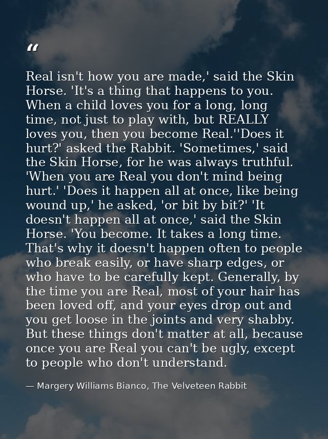 Real isn't how you are made,' said the Skin Horse. 'It's a thing that happens to you. When a child loves you for a long, — Margery Williams Bianco, The Velveteen Rabbit