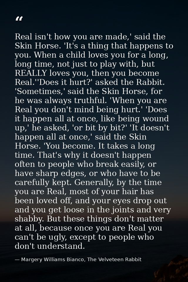 Real isn't how you are made,' said the Skin Horse. 'It's a thing that happens to you. When a child loves you for a long, — Margery Williams Bianco, The Velveteen Rabbit