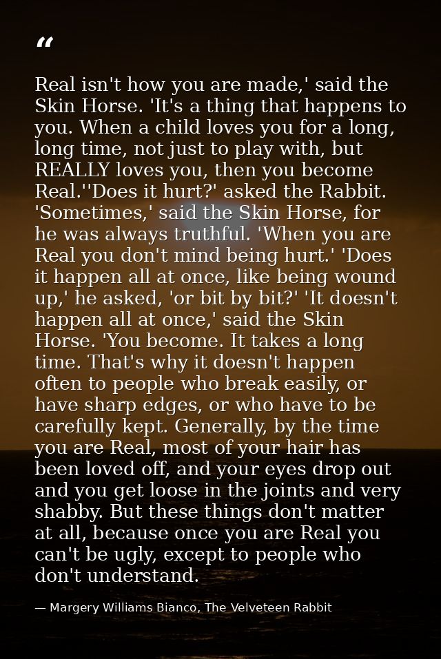 Real isn't how you are made,' said the Skin Horse. 'It's a thing that happens to you. When a child loves you for a long, — Margery Williams Bianco, The Velveteen Rabbit