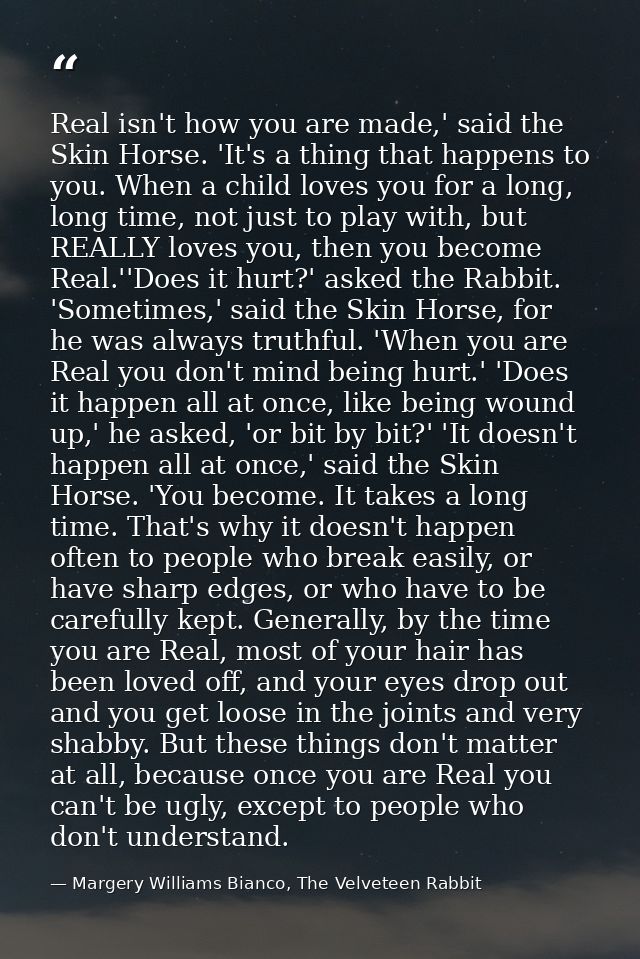 Real isn't how you are made,' said the Skin Horse. 'It's a thing that happens to you. When a child loves you for a long, — Margery Williams Bianco, The Velveteen Rabbit