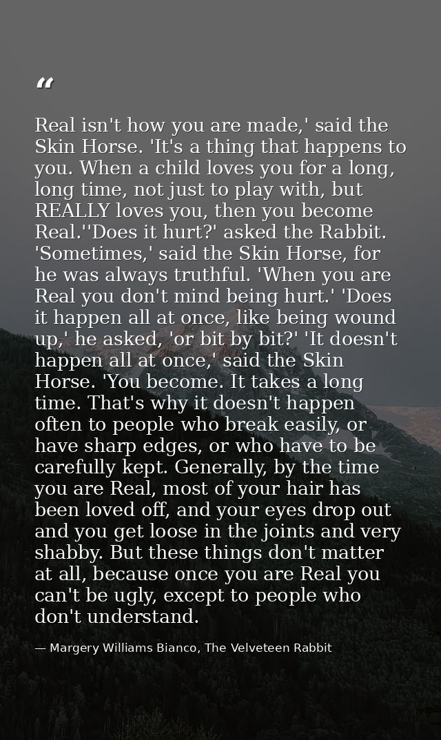 Real isn't how you are made,' said the Skin Horse. 'It's a thing that happens to you. When a child loves you for a long, — Margery Williams Bianco, The Velveteen Rabbit
