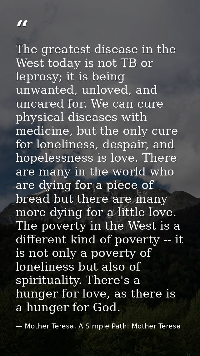 The greatest disease in the West today is not TB or leprosy; it is being unwanted, unloved, and uncared for. We can cure — Mother Teresa, A Simple Path: Mother Teresa