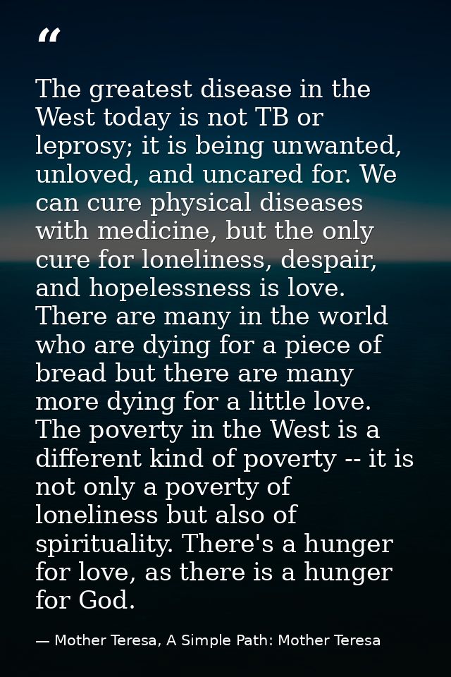 The greatest disease in the West today is not TB or leprosy; it is being unwanted, unloved, and uncared for. We can cure — Mother Teresa, A Simple Path: Mother Teresa