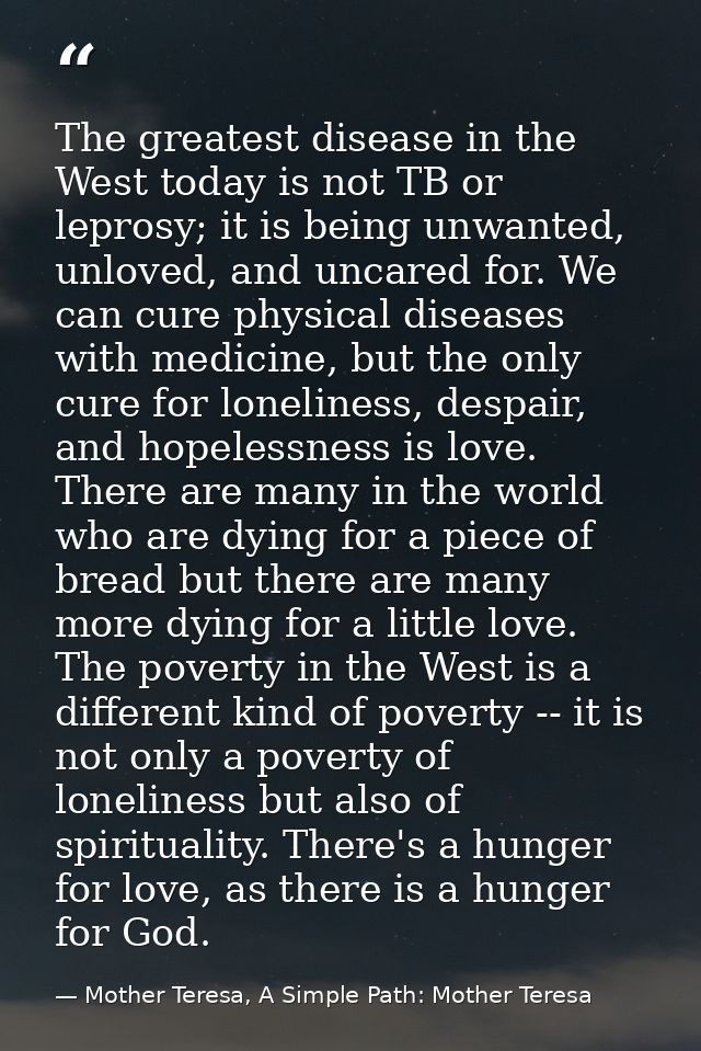 The greatest disease in the West today is not TB or leprosy; it is being unwanted, unloved, and uncared for. We can cure — Mother Teresa, A Simple Path: Mother Teresa