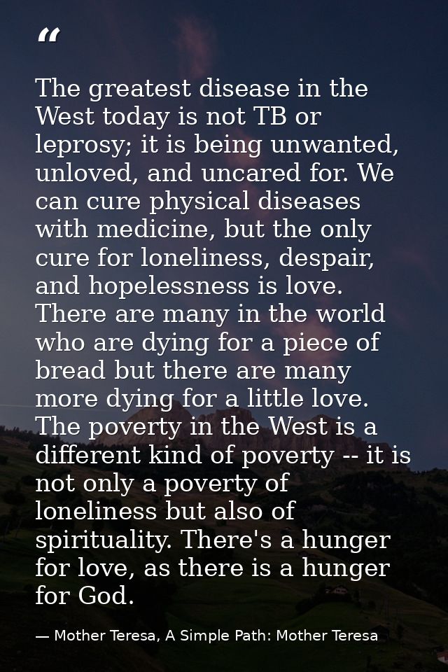 The greatest disease in the West today is not TB or leprosy; it is being unwanted, unloved, and uncared for. We can cure — Mother Teresa, A Simple Path: Mother Teresa