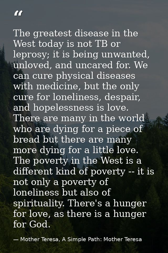 The greatest disease in the West today is not TB or leprosy; it is being unwanted, unloved, and uncared for. We can cure — Mother Teresa, A Simple Path: Mother Teresa