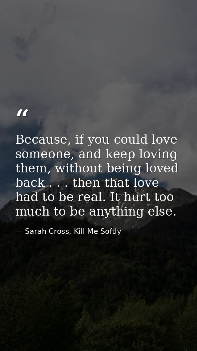 Because, if you could love someone, and keep loving them, without being loved back . . . then that love had to be real.  — Sarah Cross, Kill Me Softly