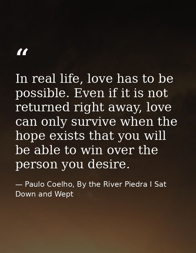 In real life, love has to be possible. Even if it is not returned right away, love can only survive when the hope exists — Paulo Coelho, By the River Piedra I Sat Down and Wept