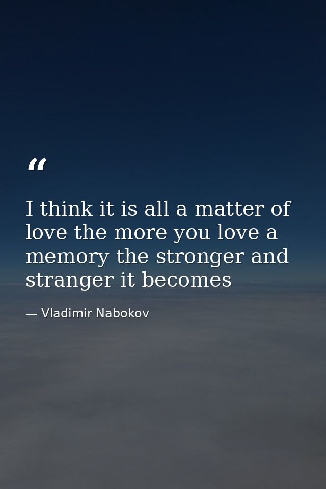 I think it is all a matter of love the more you love a memory the stronger and stranger it becomes — Vladimir Nabokov