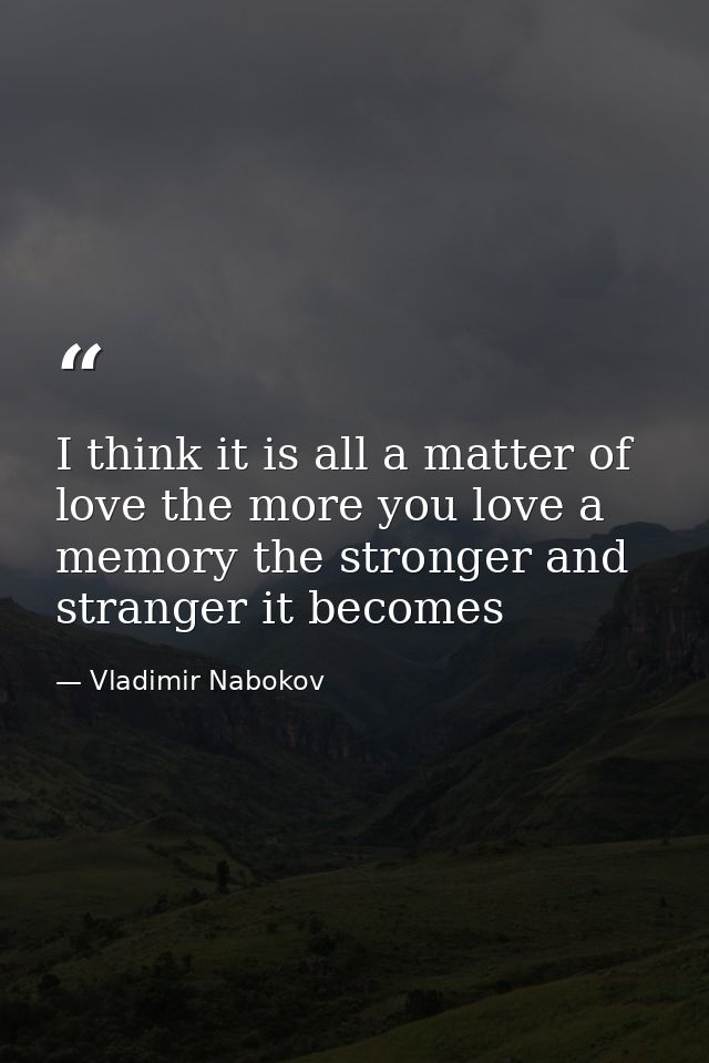 I think it is all a matter of love the more you love a memory the stronger and stranger it becomes — Vladimir Nabokov