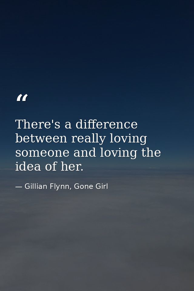 There's a difference between really loving someone and loving the idea of her. — Gillian Flynn, Gone Girl