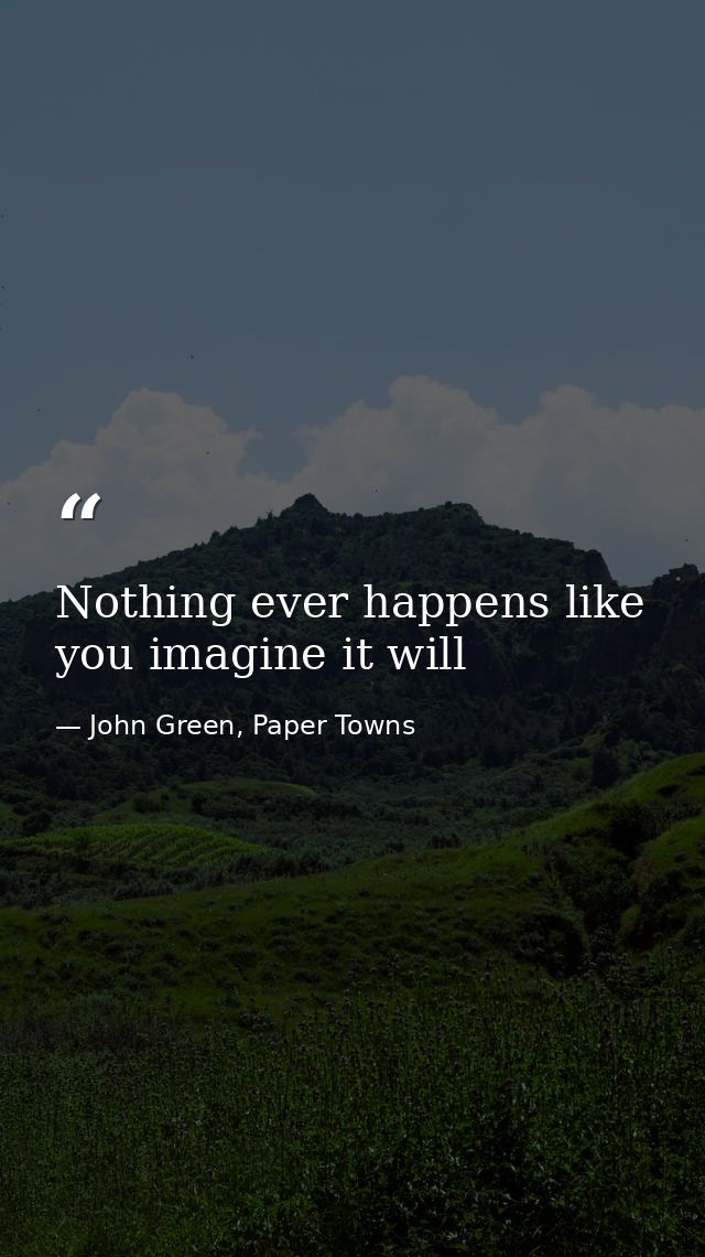 Nothing ever happens like you imagine it will — John Green, Paper Towns