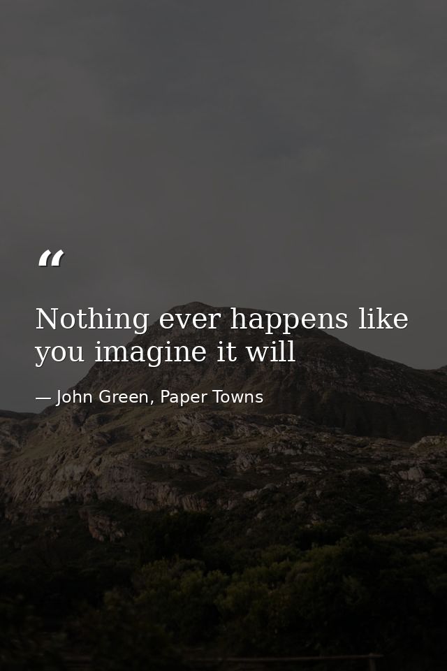 Nothing ever happens like you imagine it will — John Green, Paper Towns