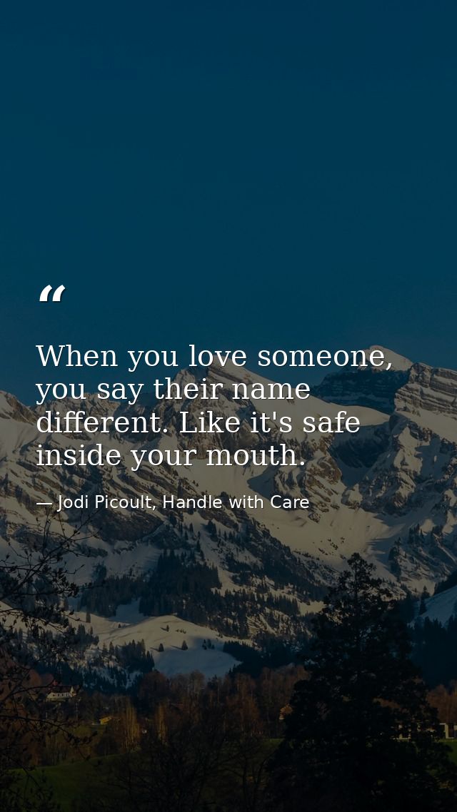 When you love someone, you say their name different. Like it's safe inside your mouth. — Jodi Picoult, Handle with Care