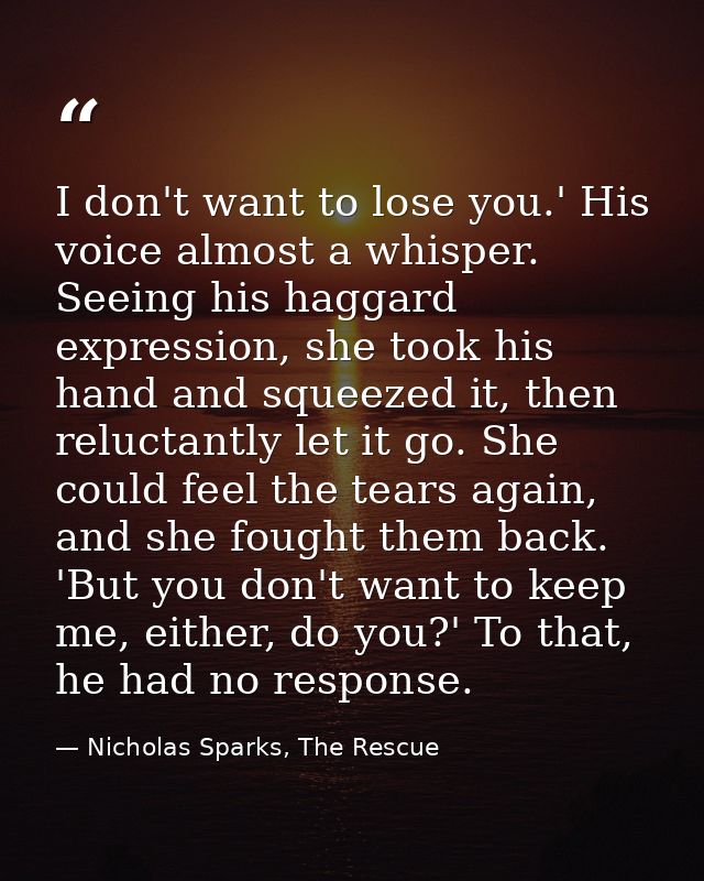 I don't want to lose you.' His voice almost a whisper. Seeing his haggard expression, she took his hand and squeezed it, — Nicholas Sparks, The Rescue
