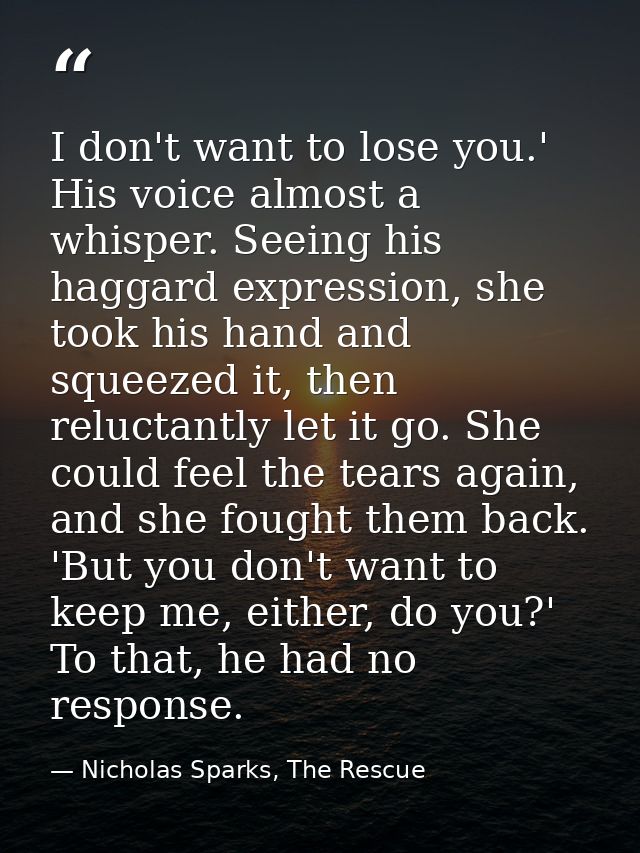 I don't want to lose you.' His voice almost a whisper. Seeing his haggard expression, she took his hand and squeezed it, — Nicholas Sparks, The Rescue