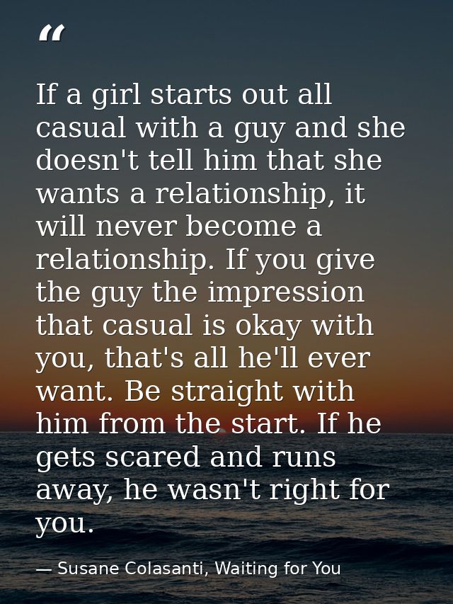If a girl starts out all casual with a guy and she doesn't tell him that she wants a relationship, it will never become  — Susane Colasanti, Waiting for You