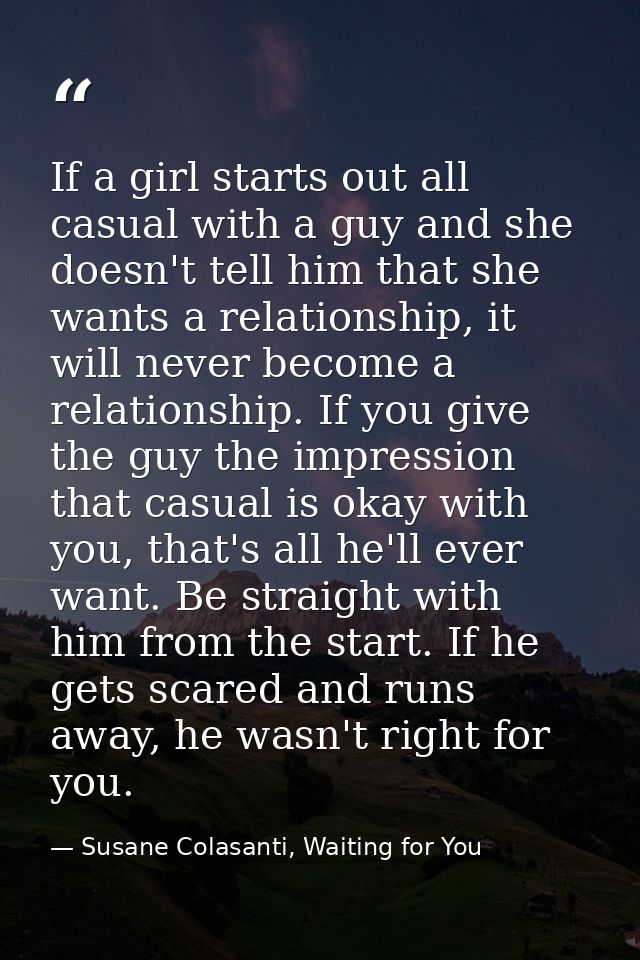 If a girl starts out all casual with a guy and she doesn't tell him that she wants a relationship, it will never become  — Susane Colasanti, Waiting for You