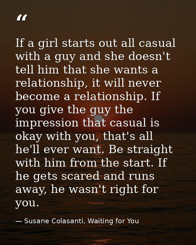 If a girl starts out all casual with a guy and she doesn't tell him that she wants a relationship, it will never become  — Susane Colasanti, Waiting for You