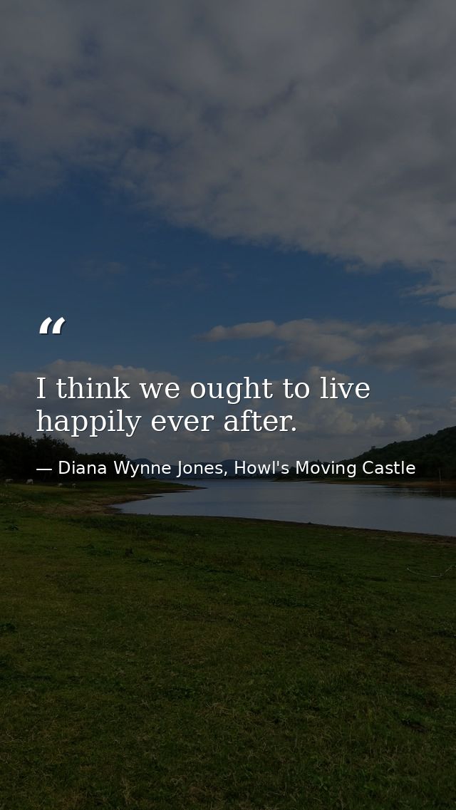 I think we ought to live happily ever after. — Diana Wynne Jones, Howl's Moving Castle