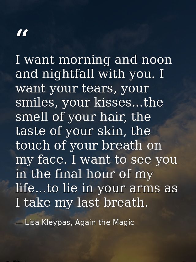 I want morning and noon and nightfall with you. I want your tears, your smiles, your kisses...the smell of your hair, th — Lisa Kleypas, Again the Magic
