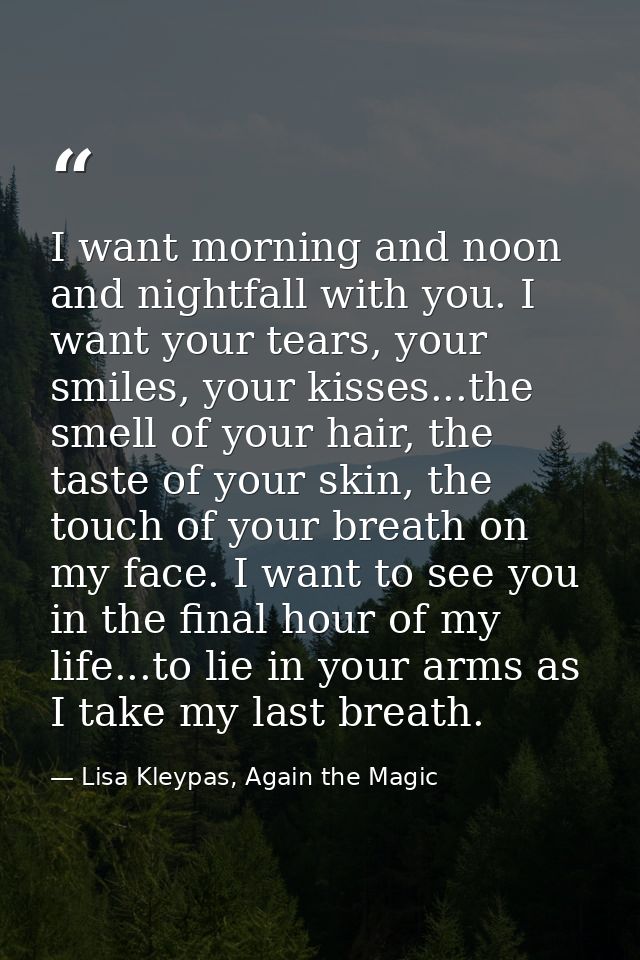 I want morning and noon and nightfall with you. I want your tears, your smiles, your kisses...the smell of your hair, th — Lisa Kleypas, Again the Magic