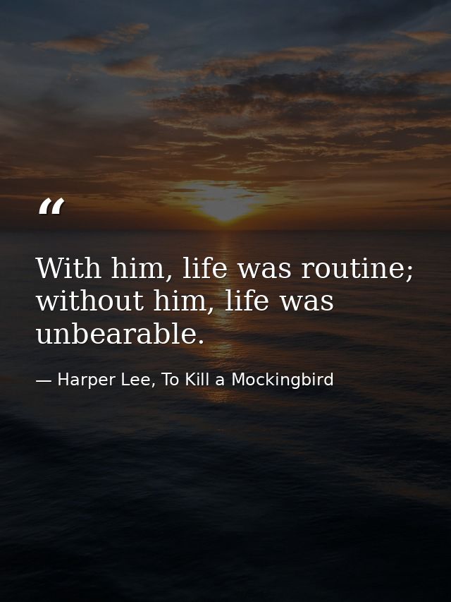 With him, life was routine; without him, life was unbearable. — Harper Lee, To Kill a Mockingbird