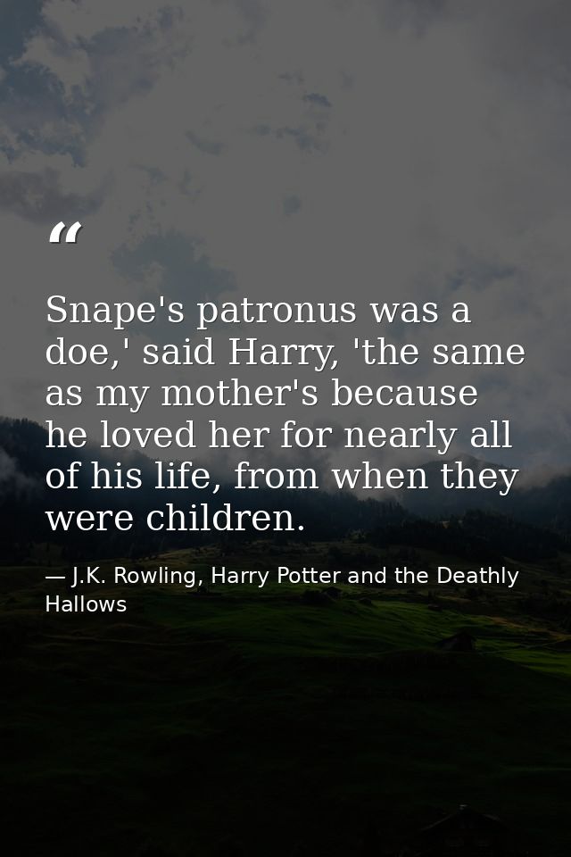 Snape's patronus was a doe,' said Harry, 'the same as my mother's because he loved her for nearly all of his life, from  — J.K. Rowling, Harry Potter and the Deathly Hallows