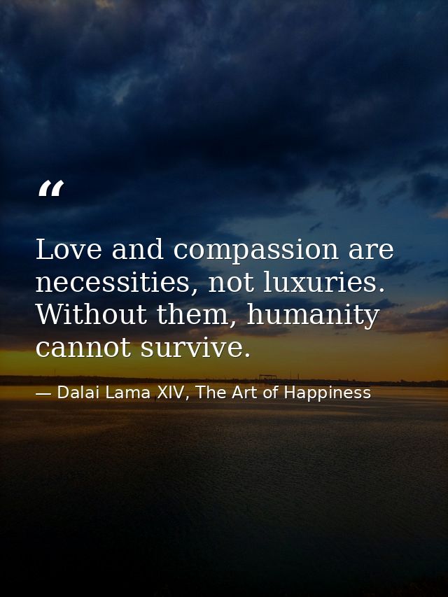 Love and compassion are necessities, not luxuries. Without them, humanity cannot survive. — Dalai Lama XIV, The Art of Happiness