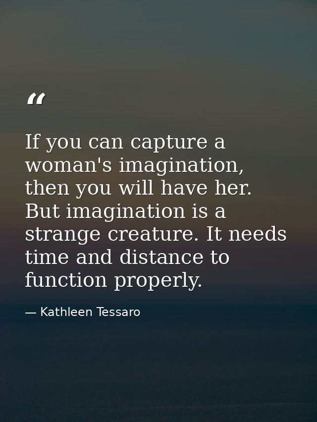 If you can capture a woman's imagination, then you will have her. But imagination is a strange creature. It needs time a — Kathleen Tessaro