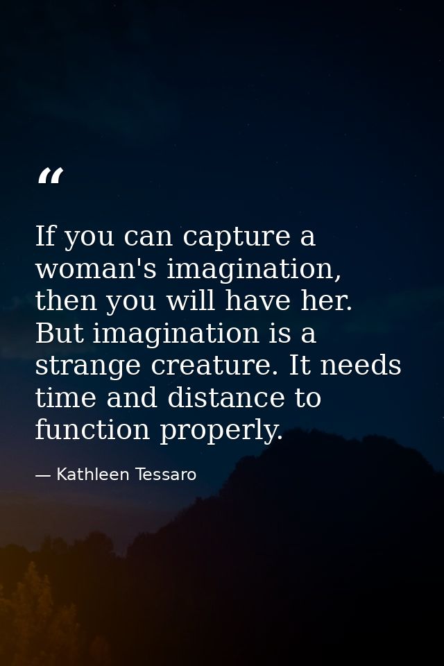 If you can capture a woman's imagination, then you will have her. But imagination is a strange creature. It needs time a — Kathleen Tessaro