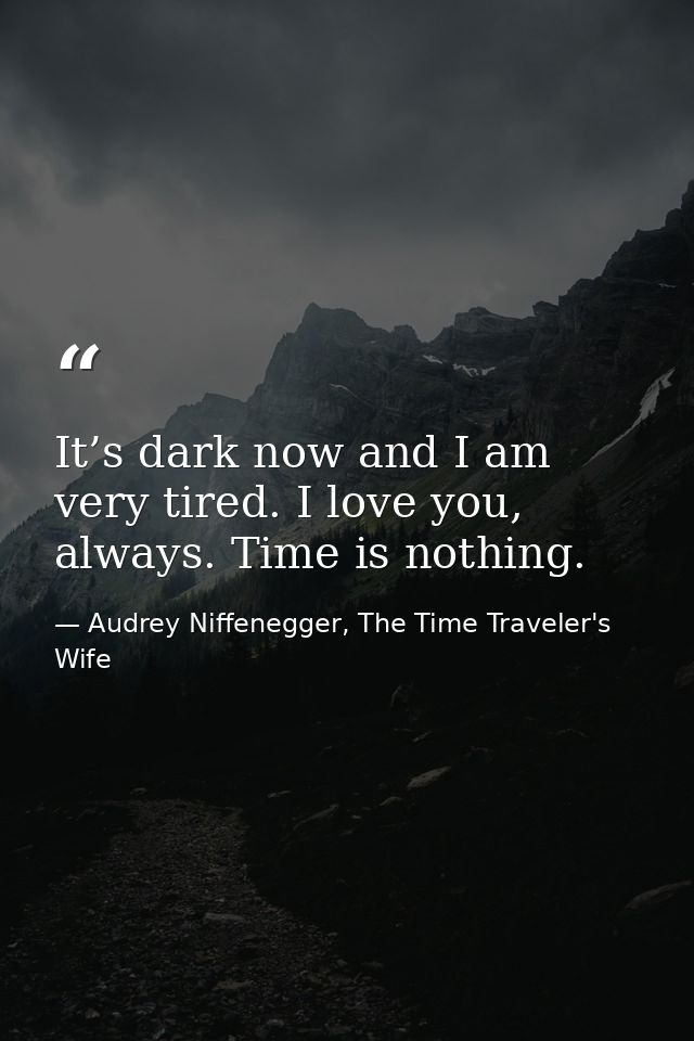 It’s dark now and I am very tired. I love you, always. Time is nothing. — Audrey Niffenegger, The Time Traveler's Wife