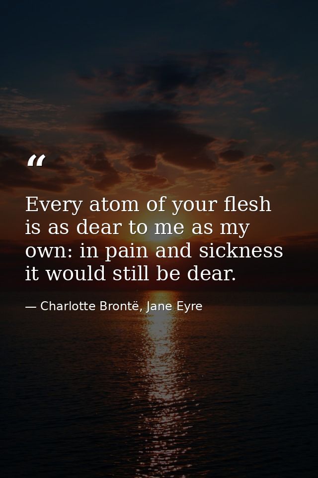 Every atom of your flesh is as dear to me as my own: in pain and sickness it would still be dear. — Charlotte Brontë, Jane Eyre