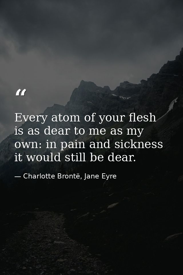 Every atom of your flesh is as dear to me as my own: in pain and sickness it would still be dear. — Charlotte Brontë, Jane Eyre