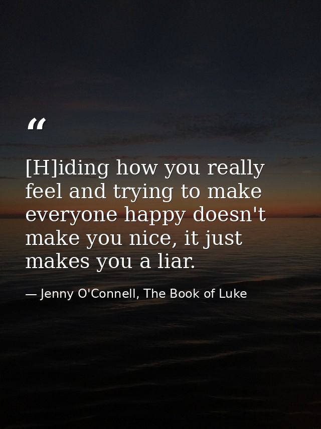 [H]iding how you really feel and trying to make everyone happy doesn't make you nice, it just makes you a liar. — Jenny O'Connell, The Book of Luke