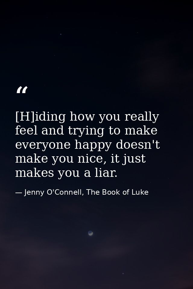 [H]iding how you really feel and trying to make everyone happy doesn't make you nice, it just makes you a liar. — Jenny O'Connell, The Book of Luke