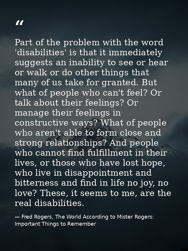 Part of the problem with the word 'disabilities' is that it immediately suggests an inability to see or hear or walk or  — Fred Rogers, The World According to Mister Rogers: Important Things to Remember