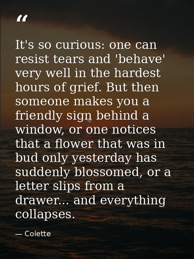 It's so curious: one can resist tears and 'behave' very well in the hardest hours of grief. But then someone makes you a — Colette