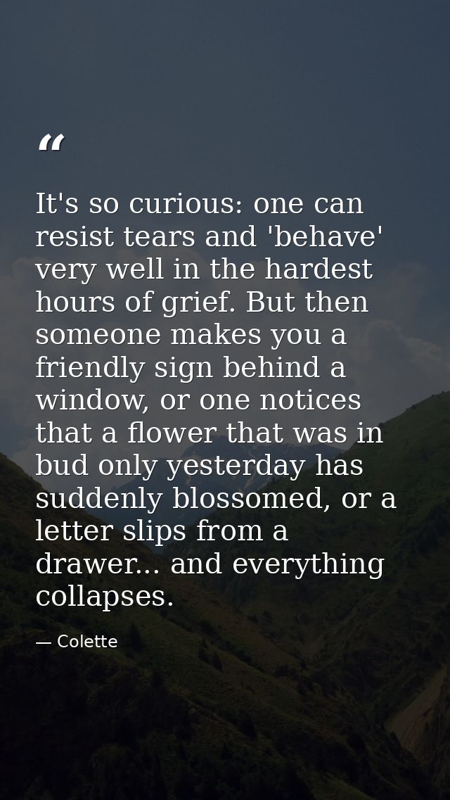 It's so curious: one can resist tears and 'behave' very well in the hardest hours of grief. But then someone makes you a — Colette