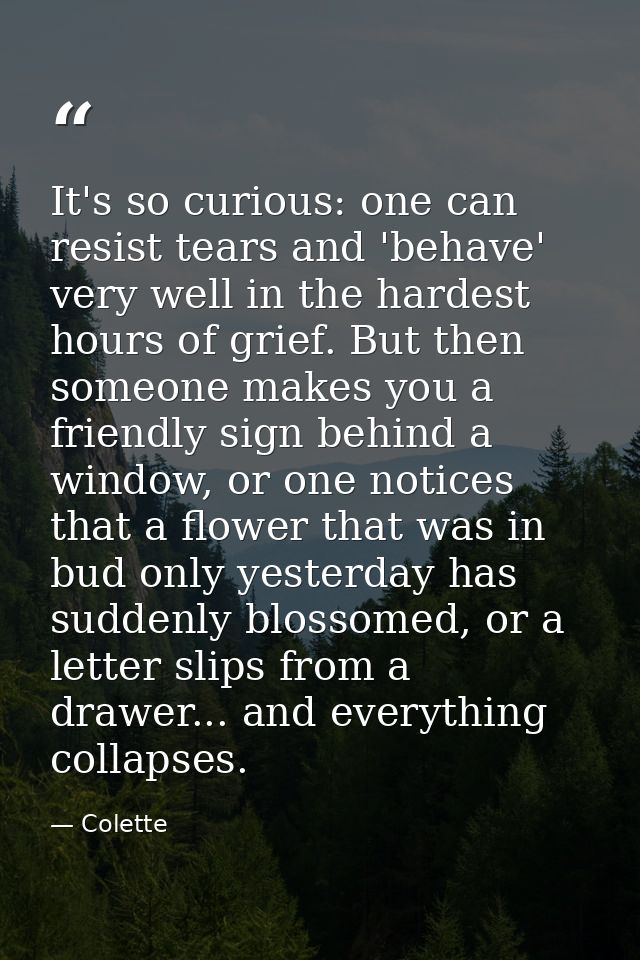 It's so curious: one can resist tears and 'behave' very well in the hardest hours of grief. But then someone makes you a — Colette