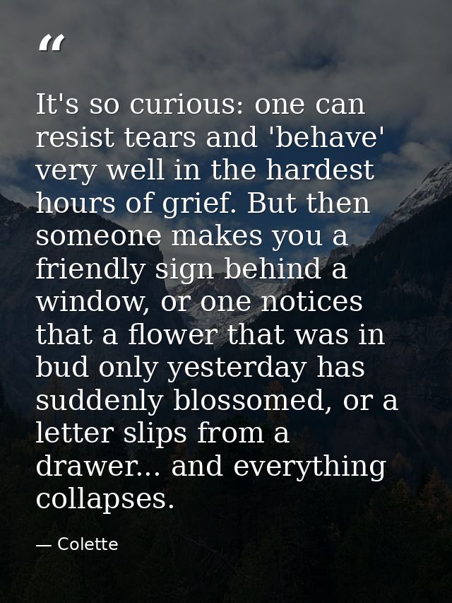 It's so curious: one can resist tears and 'behave' very well in the hardest hours of grief. But then someone makes you a — Colette