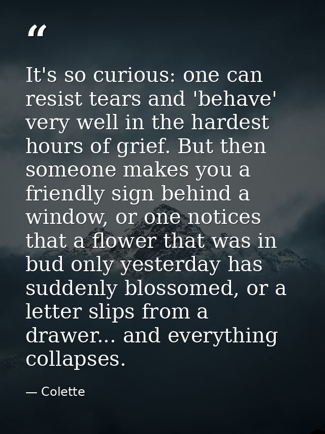 It's so curious: one can resist tears and 'behave' very well in the hardest hours of grief. But then someone makes you a — Colette
