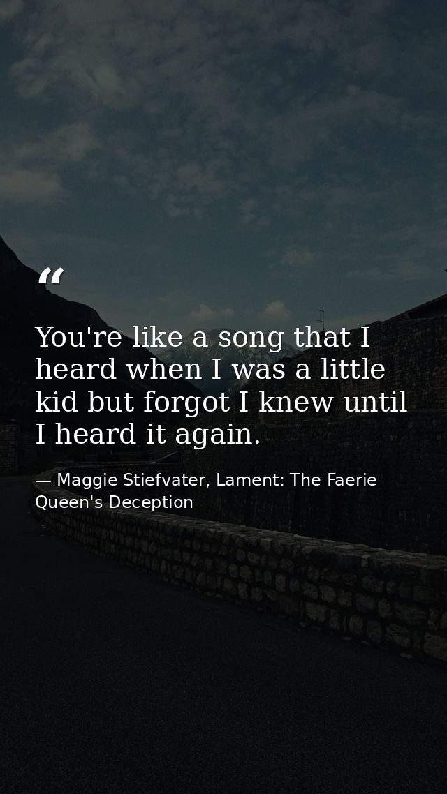 You're like a song that I heard when I was a little kid but forgot I knew until I heard it again. — Maggie Stiefvater, Lament: The Faerie Queen's Deception