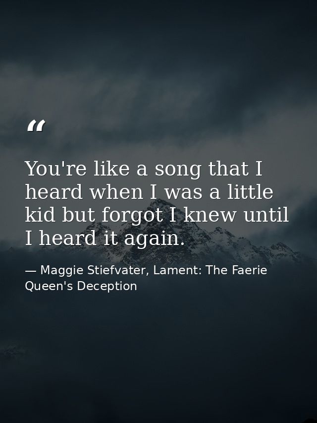 You're like a song that I heard when I was a little kid but forgot I knew until I heard it again. — Maggie Stiefvater, Lament: The Faerie Queen's Deception