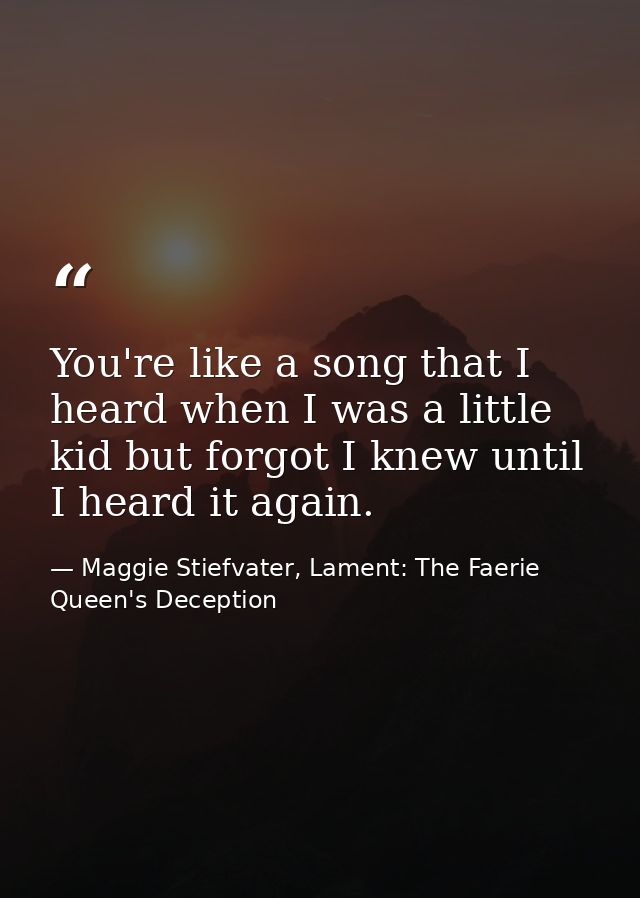 You're like a song that I heard when I was a little kid but forgot I knew until I heard it again. — Maggie Stiefvater, Lament: The Faerie Queen's Deception
