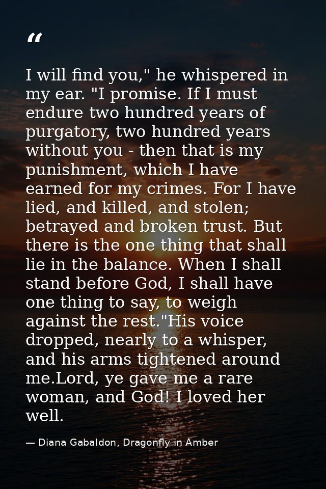 I will find you," he whispered in my ear. "I promise. If I must endure two hundred years of purgatory, two hundred years — Diana Gabaldon, Dragonfly in Amber