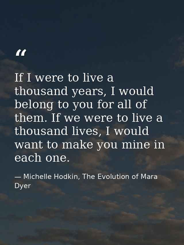 If I were to live a thousand years, I would belong to you for all of them. If we were to live a thousand lives, I would  — Michelle Hodkin, The Evolution of Mara Dyer